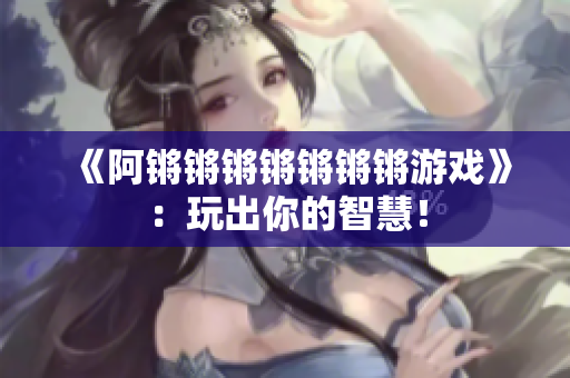 《阿锵锵锵锵锵锵锵游戏》：玩出你的智慧！