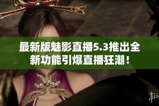 最新版魅影直播5.3推出全新功能引爆直播狂潮！