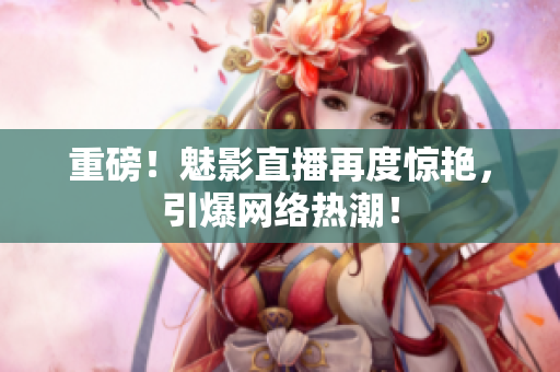 重磅！魅影直播再度惊艳，引爆网络热潮！