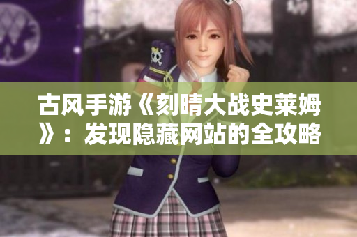古风手游《刻晴大战史莱姆》：发现隐藏网站的全攻略