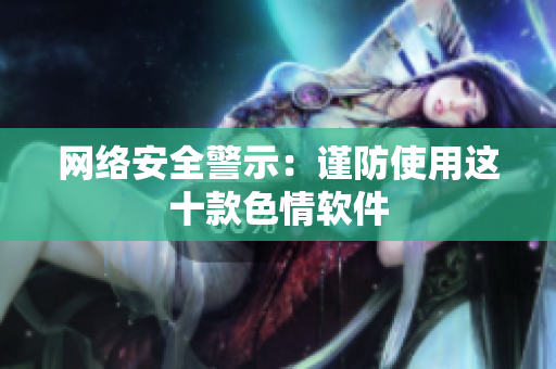 网络安全警示：谨防使用这十款色情软件