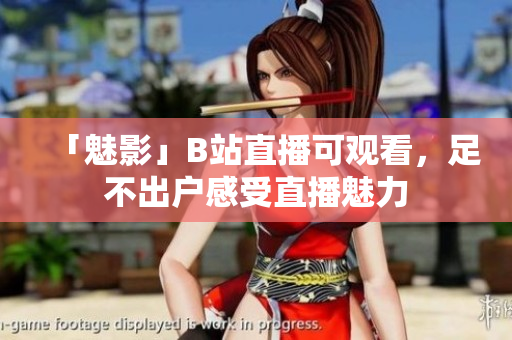 「魅影」B站直播可观看，足不出户感受直播魅力
