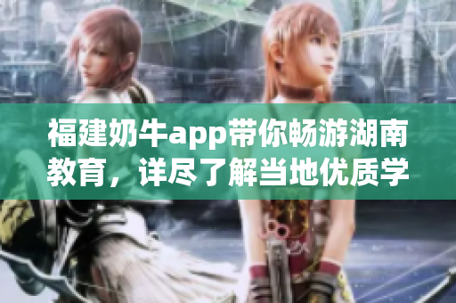福建奶牛app带你畅游湖南教育，详尽了解当地优质学府