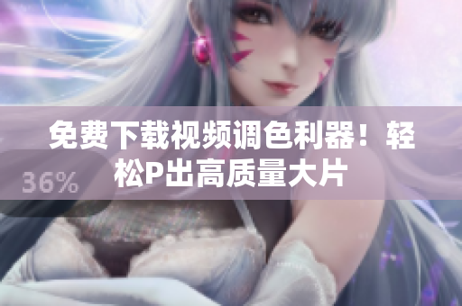 免费下载视频调色利器！轻松P出高质量大片