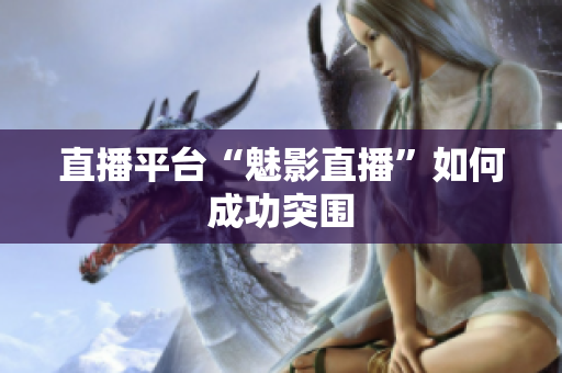 直播平台“魅影直播”如何成功突围