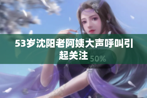 53岁沈阳老阿姨大声呼叫引起关注