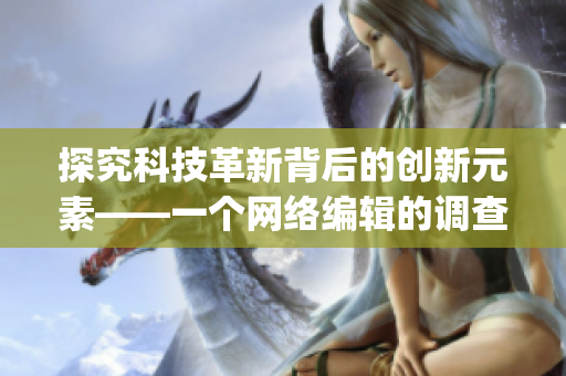 探究科技革新背后的创新元素——一个网络编辑的调查研究)