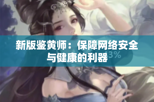 新版鉴黄师：保障网络安全与健康的利器