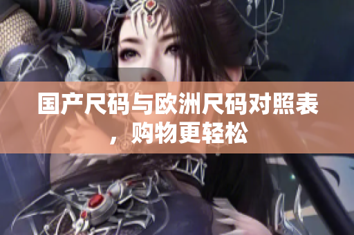 国产尺码与欧洲尺码对照表，购物更轻松