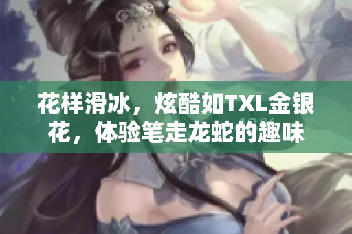 花样滑冰，炫酷如TXL金银花，体验笔走龙蛇的趣味