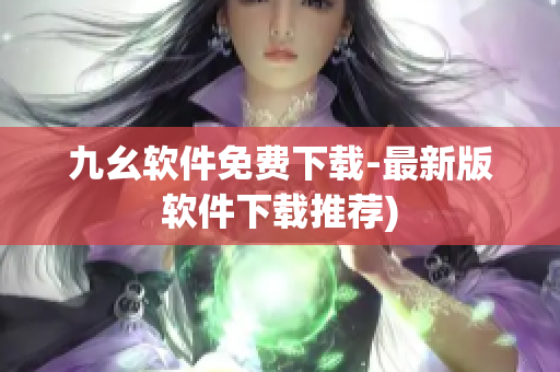 九幺软件免费下载-最新版软件下载推荐)
