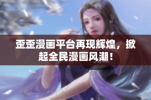 歪歪漫画平台再现辉煌，掀起全民漫画风潮！