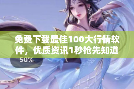 免费下载最佳100大行情软件，优质资讯1秒抢先知道！