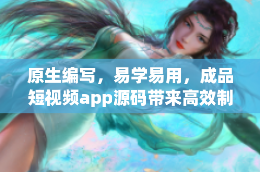 原生编写，易学易用，成品短视频app源码带来高效制作