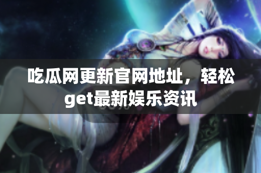 吃瓜网更新官网地址，轻松get最新娱乐资讯
