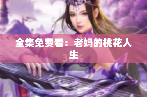 全集免费看：老妈的桃花人生