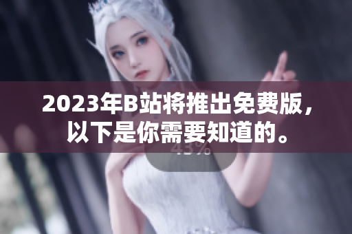 2023年B站将推出免费版，以下是你需要知道的。