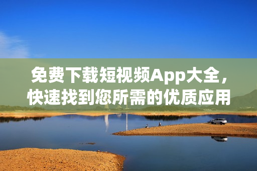 免费下载短视频App大全，快速找到您所需的优质应用！