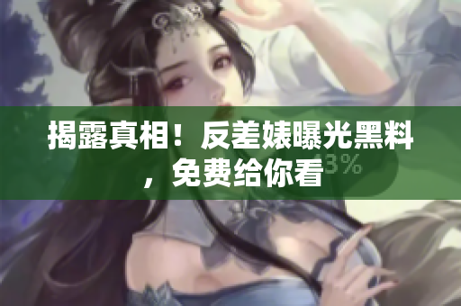 揭露真相！反差婊曝光黑料，免费给你看
