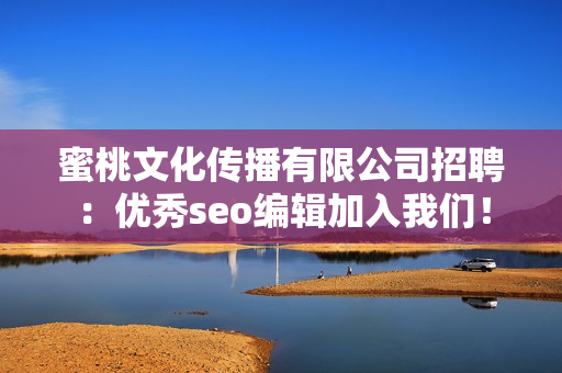 蜜桃文化传播有限公司招聘：优秀seo编辑加入我们！