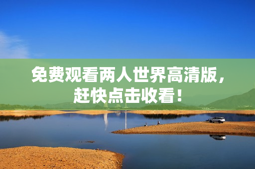 免费观看两人世界高清版，赶快点击收看！
