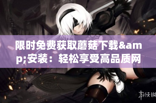 限时免费获取蘑菇下载&安装：轻松享受高品质网络体验