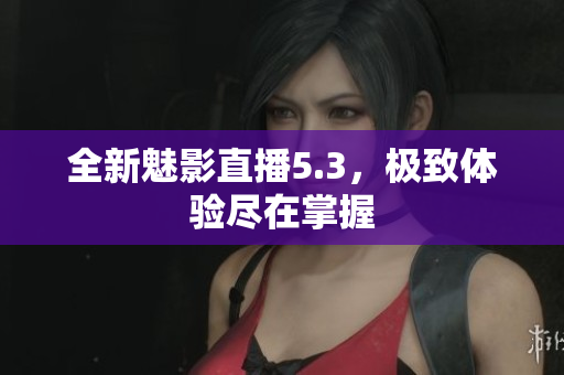 全新魅影直播5.3，极致体验尽在掌握
