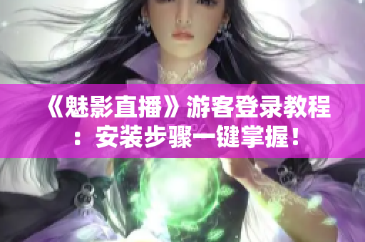 《魅影直播》游客登录教程：安装步骤一键掌握！