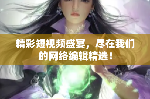精彩短视频盛宴，尽在我们的网络编辑精选！
