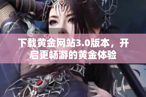 下载黄金网站3.0版本，开启更畅游的黄金体验