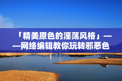 「精美原色的淫荡风格」——网络编辑教你玩转邪恶色彩