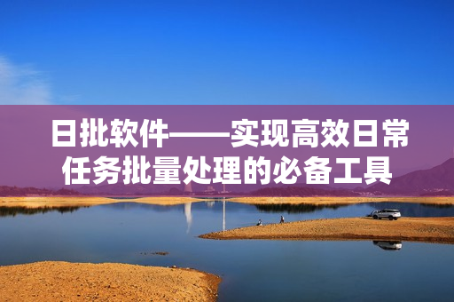 日批软件——实现高效日常任务批量处理的必备工具