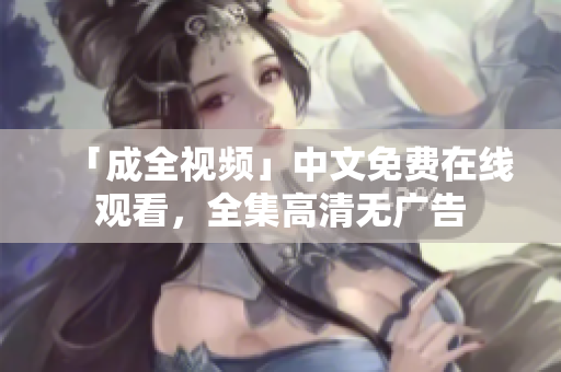 「成全视频」中文免费在线观看，全集高清无广告