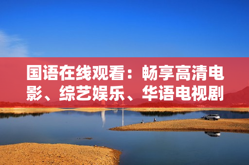 国语在线观看：畅享高清电影、综艺娱乐、华语电视剧资讯