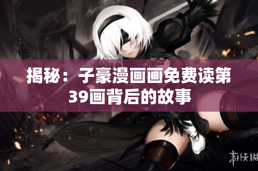 揭秘：子豪漫画画免费读第39画背后的故事