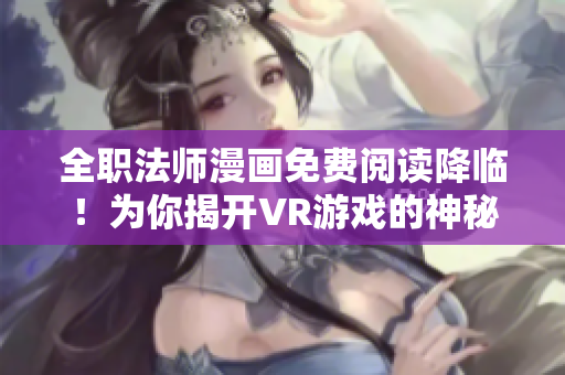 全职法师漫画免费阅读降临！为你揭开VR游戏的神秘面纱