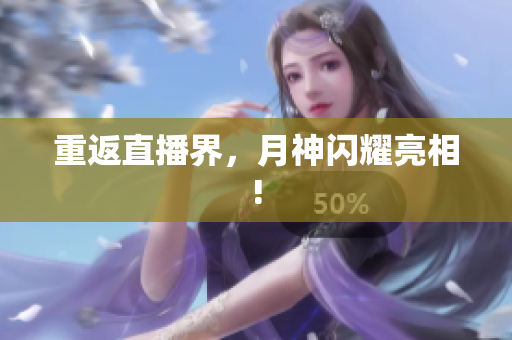 重返直播界，月神闪耀亮相!