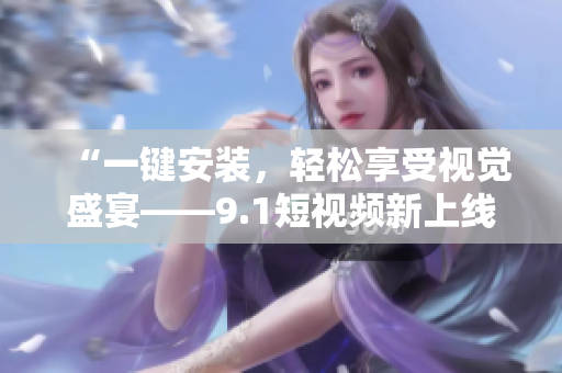 “一键安装，轻松享受视觉盛宴——9.1短视频新上线”