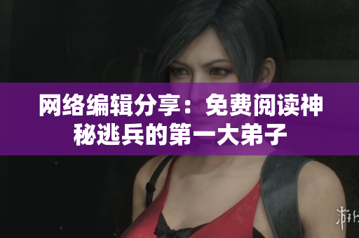 网络编辑分享：免费阅读神秘逃兵的第一大弟子
