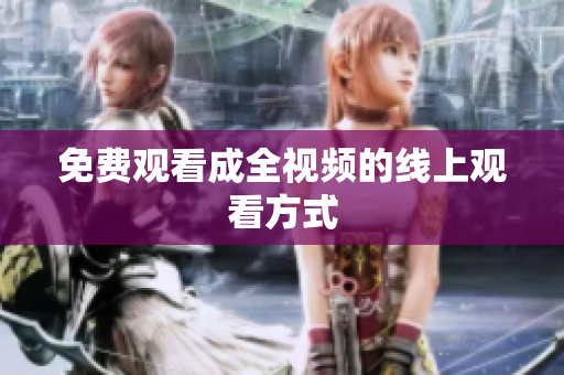 免费观看成全视频的线上观看方式