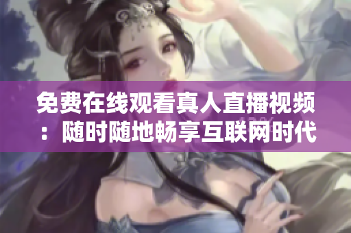 免费在线观看真人直播视频：随时随地畅享互联网时代