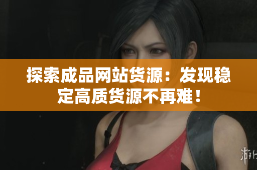 探索成品网站货源：发现稳定高质货源不再难！