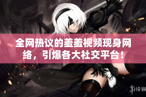 全网热议的羞羞视频现身网络，引爆各大社交平台！