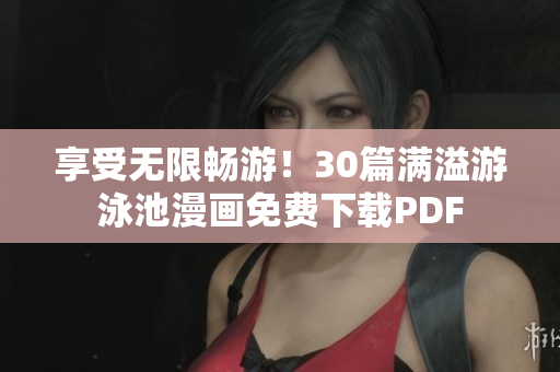 享受无限畅游！30篇满溢游泳池漫画免费下载PDF