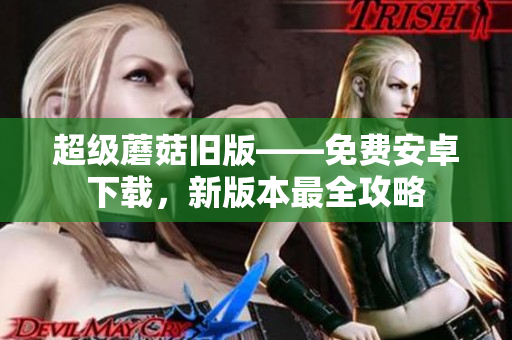 超级蘑菇旧版——免费安卓下载，新版本最全攻略