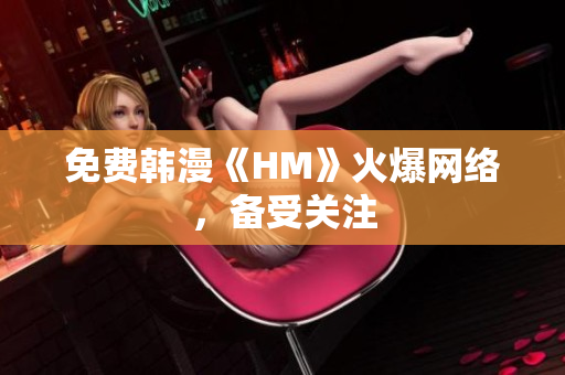 免费韩漫《HM》火爆网络，备受关注