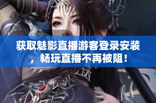 获取魅影直播游客登录安装，畅玩直播不再被阻！