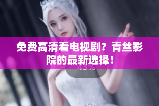 免费高清看电视剧？青丝影院的最新选择！