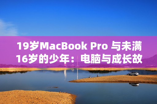19岁MacBook Pro 与未满16岁的少年：电脑与成长故事