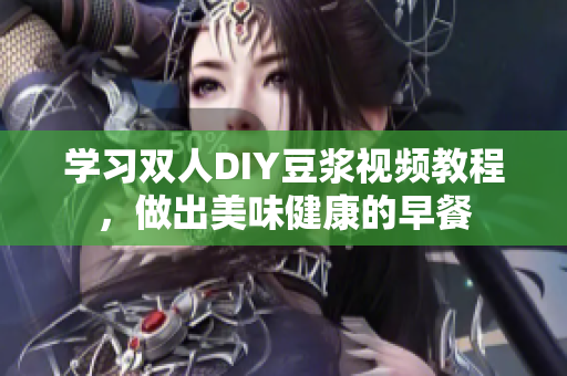 学习双人DIY豆浆视频教程，做出美味健康的早餐